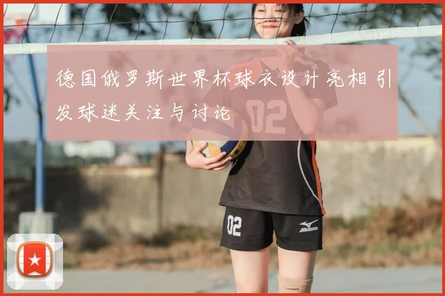 德国俄罗斯世界杯球衣设计亮相 引发球迷关注与讨论