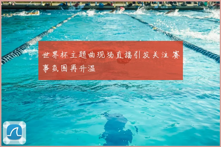 世界杯主题曲现场直播引发关注 赛事氛围再升温