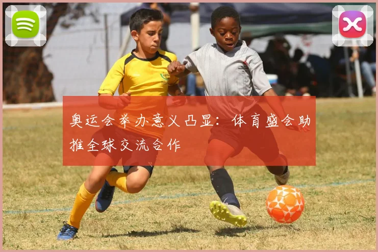 奥运会举办意义凸显:体育盛会助推全球交流合作