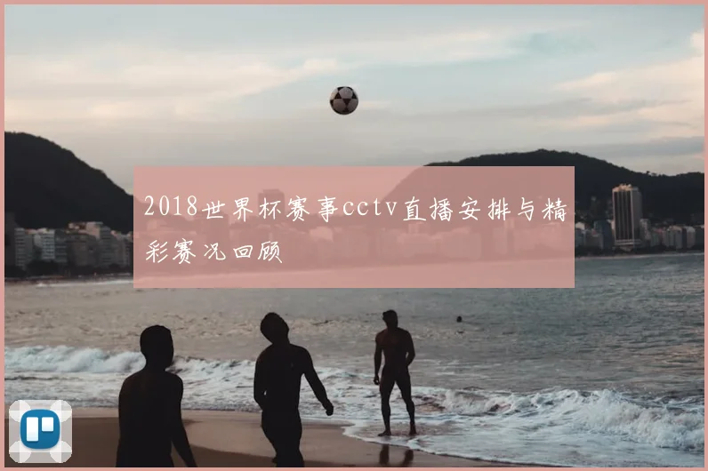 2018世界杯赛事cctv直播安排与精彩赛况回顾