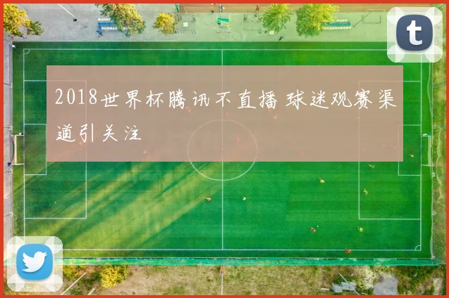 2018世界杯腾讯不直播 球迷观赛渠道引关注