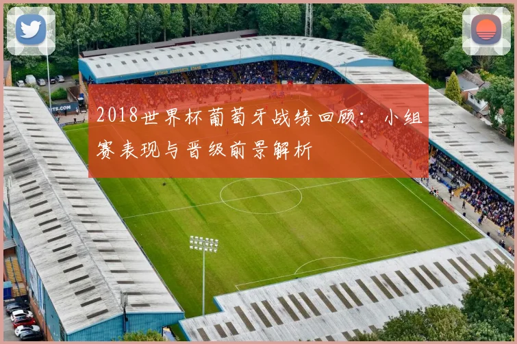 2018世界杯葡萄牙战绩回顾：小组赛表现与晋级前景解析