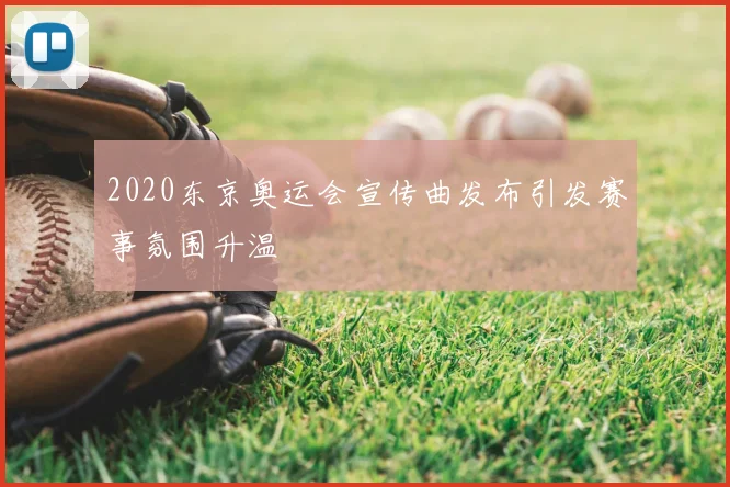 2020东京奥运会宣传曲发布引发赛事氛围升温