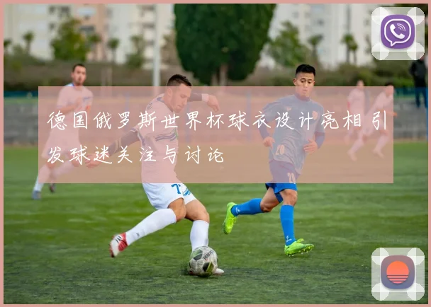 德国俄罗斯世界杯球衣设计亮相 引发球迷关注与讨论