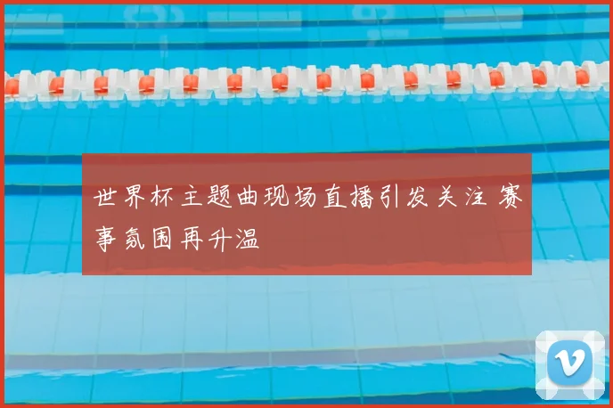 世界杯主题曲现场直播引发关注 赛事氛围再升温