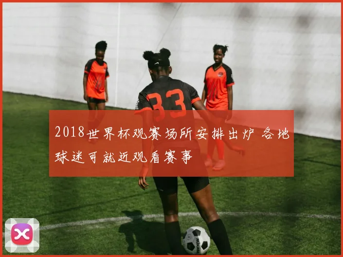 2018世界杯观赛场所安排出炉 各地球迷可就近观看赛事