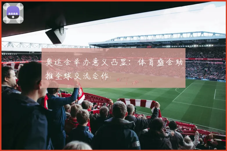 奥运会举办意义凸显:体育盛会助推全球交流合作