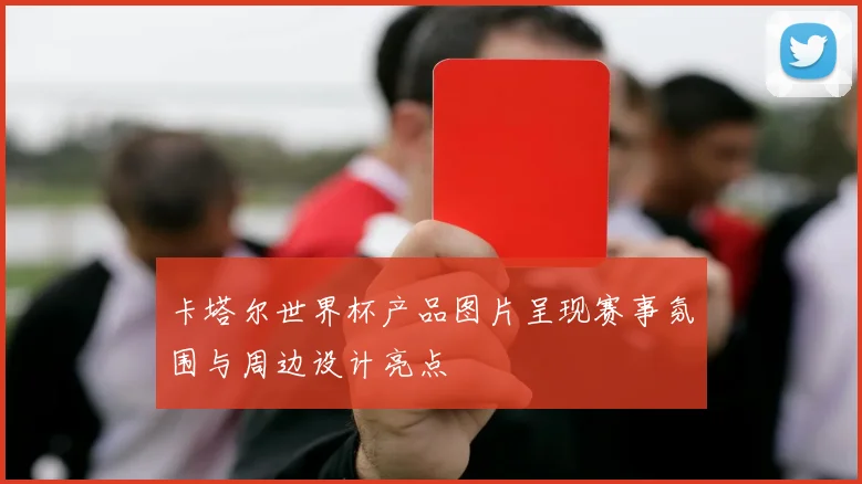 卡塔尔世界杯产品图片呈现赛事氛围与周边设计亮点