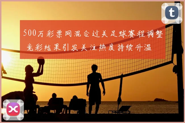 500万彩票网混合过关足球赛程调整 竞彩结果引发关注热度持续升温