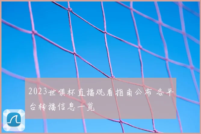 2023世俱杯直播观看指南公布 各平台转播信息一览