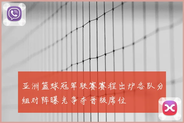 亚洲篮球冠军联赛赛程出炉各队分组对阵曝光争夺晋级席位