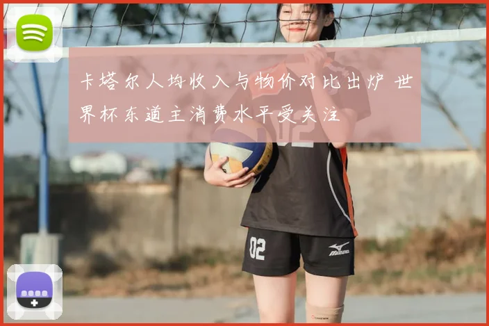 卡塔尔人均收入与物价对比出炉 世界杯东道主消费水平受关注