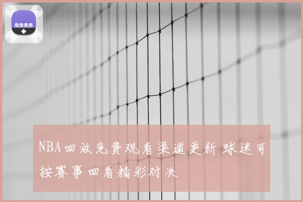 NBA回放免费观看渠道更新 球迷可按赛事回看精彩对决