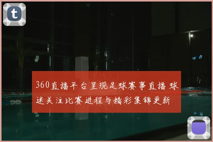 360直播平台呈现足球赛事直播 球迷关注比赛进程与精彩集锦更新