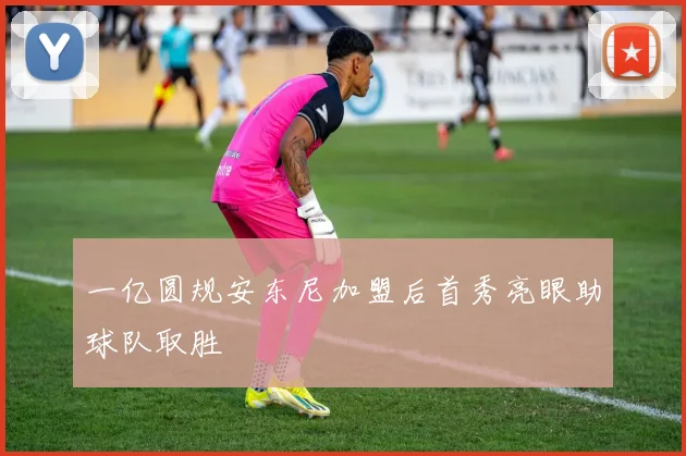 一亿圆规安东尼加盟后首秀亮眼助球队取胜