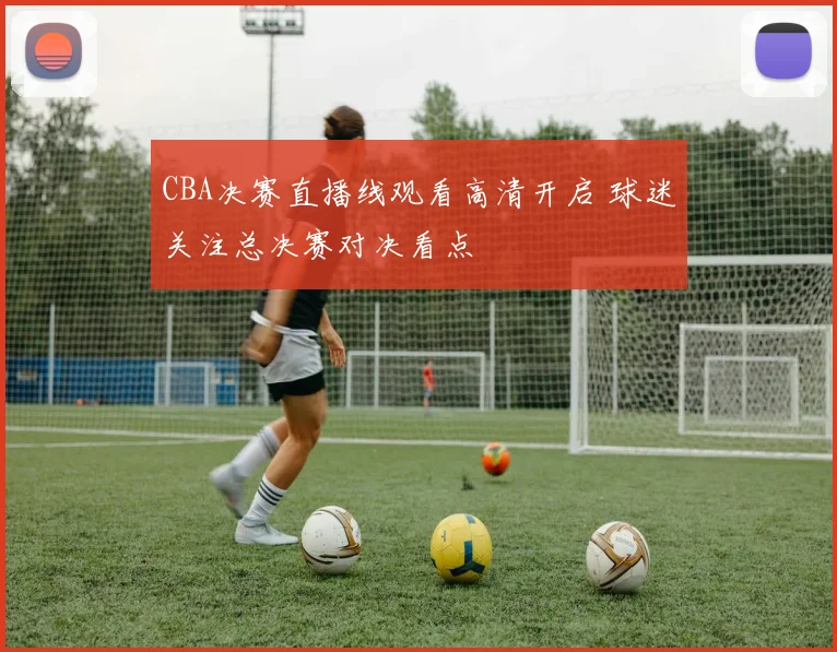 CBA决赛直播线观看高清开启 球迷关注总决赛对决看点