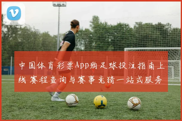 中国体育彩票App购足球投注指南上线 赛程查询与赛事竞猜一站式服务