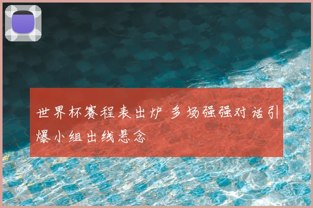世界杯赛程表出炉 多场强强对话引爆小组出线悬念