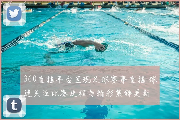 360直播平台呈现足球赛事直播 球迷关注比赛进程与精彩集锦更新