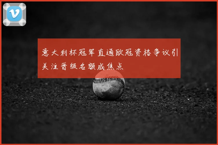 意大利杯冠军直通欧冠资格争议引关注晋级名额成焦点