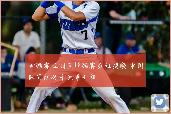 世预赛亚洲区18强赛分组揭晓 中国队同组对手竞争升级