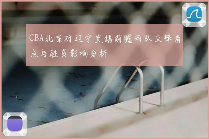 CBA北京对辽宁直播前瞻两队交锋看点与胜负影响分析