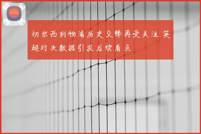 切尔西利物浦历史交锋再受关注 英超对决数据引发后续看点