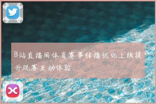 B站直播间体育赛事转播优化上线提升观赛互动体验