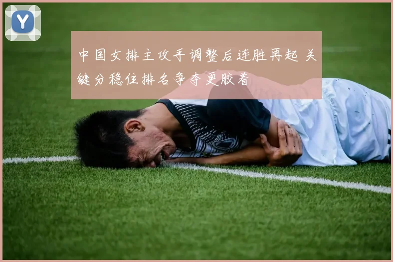 中国女排主攻手调整后连胜再起 关键分稳住排名争夺更胶着