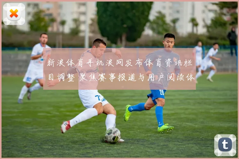 新浪体育手机浪网发布体育资讯栏目调整 聚焦赛事报道与用户阅读体验提升