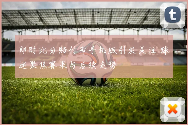 即时比分赔付率手机版引发关注 球迷聚焦赛果与后续走势