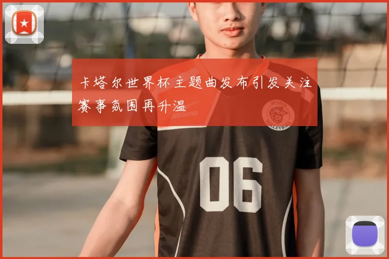 卡塔尔世界杯主题曲发布引发关注赛事氛围再升温