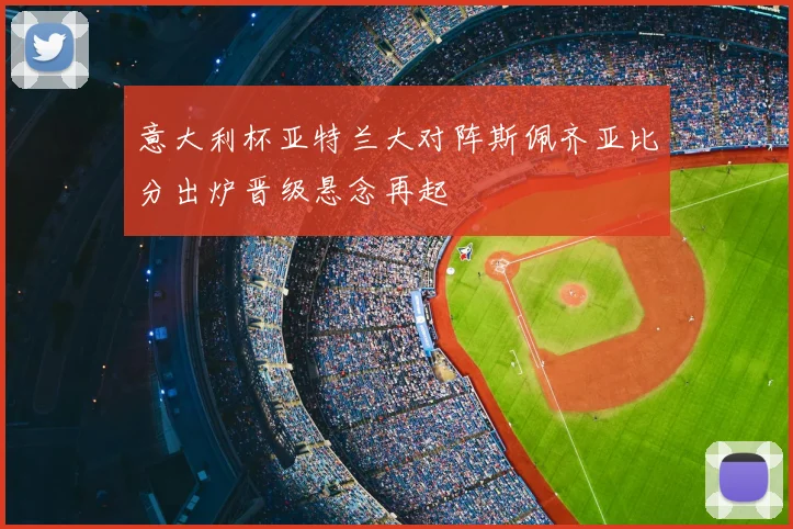 意大利杯亚特兰大对阵斯佩齐亚比分出炉晋级悬念再起