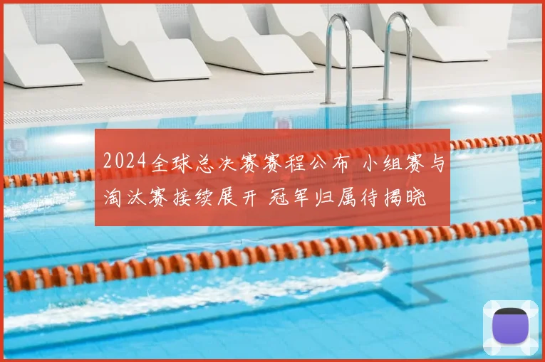 2024全球总决赛赛程公布 小组赛与淘汰赛接续展开 冠军归属待揭晓
