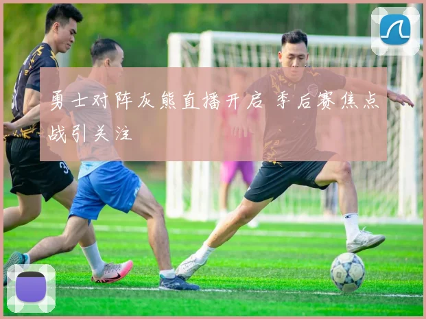 勇士对阵灰熊直播开启 季后赛焦点战引关注