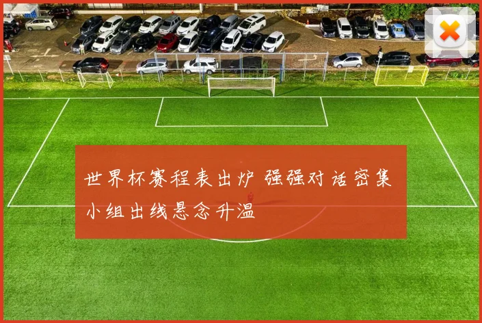 世界杯赛程表出炉 强强对话密集 小组出线悬念升温