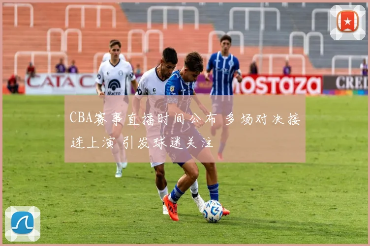 CBA赛事直播时间公布 多场对决接连上演 引发球迷关注