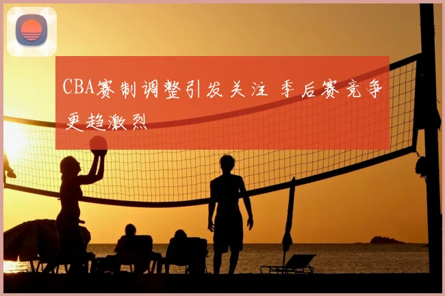CBA赛制调整引发关注 季后赛竞争更趋激烈