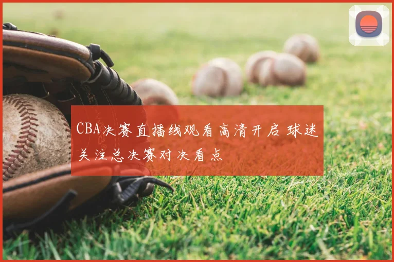 CBA决赛直播线观看高清开启 球迷关注总决赛对决看点
