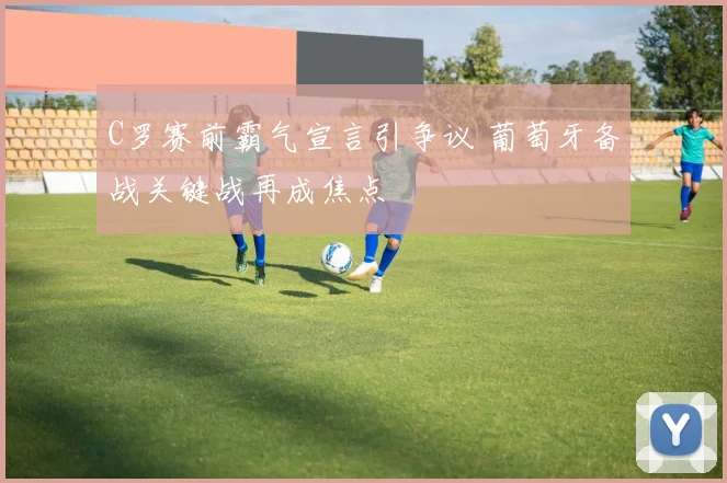 C罗赛前霸气宣言引争议 葡萄牙备战关键战再成焦点