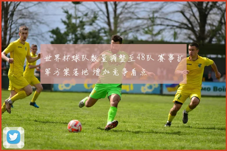 世界杯球队数量调整至48队 赛事扩军方案落地 增加竞争看点