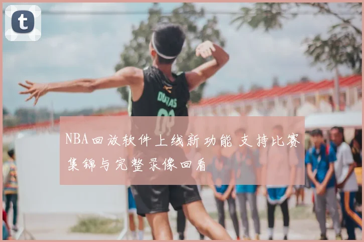 NBA回放软件上线新功能 支持比赛集锦与完整录像回看
