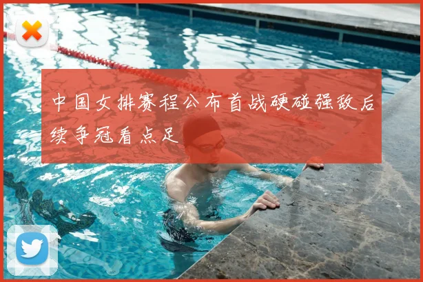 中国女排赛程公布首战硬碰强敌后续争冠看点足