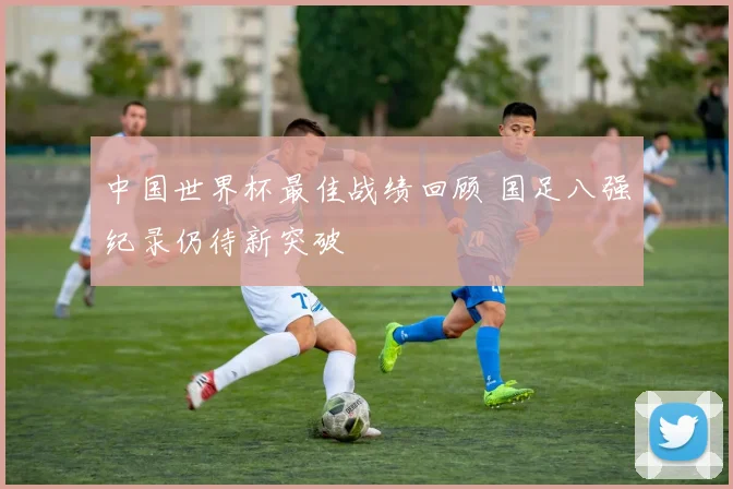 中国世界杯最佳战绩回顾 国足八强纪录仍待新突破
