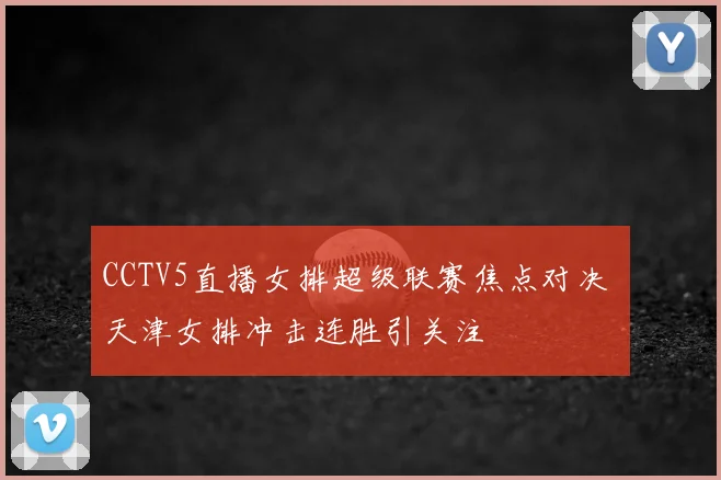 CCTV5直播女排超级联赛焦点对决 天津女排冲击连胜引关注
