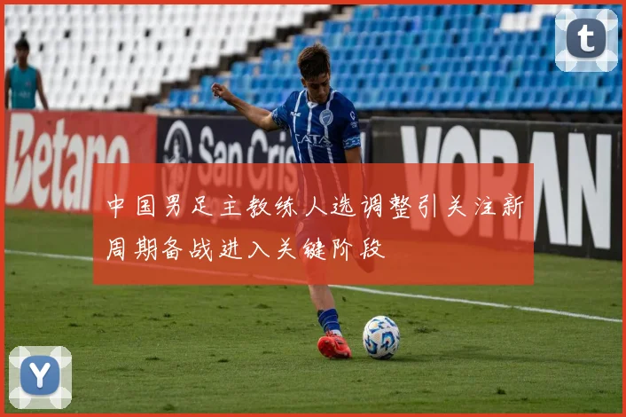中国男足主教练人选调整引关注新周期备战进入关键阶段