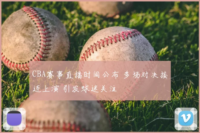 CBA赛事直播时间公布 多场对决接连上演 引发球迷关注