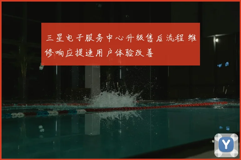三星电子服务中心升级售后流程 维修响应提速用户体验改善