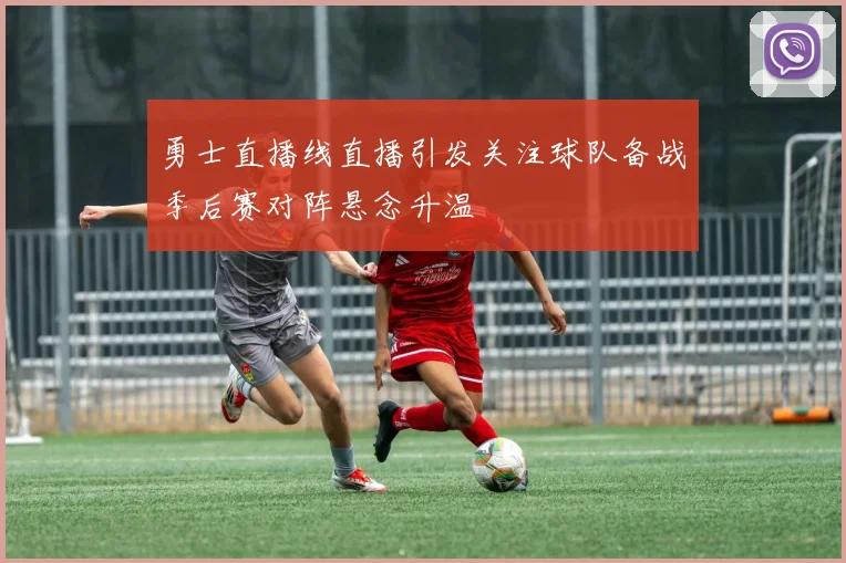勇士直播线直播引发关注球队备战季后赛对阵悬念升温