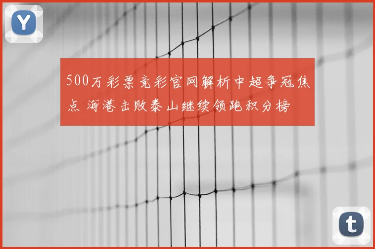 500万彩票竞彩官网解析中超争冠焦点 海港击败泰山继续领跑积分榜